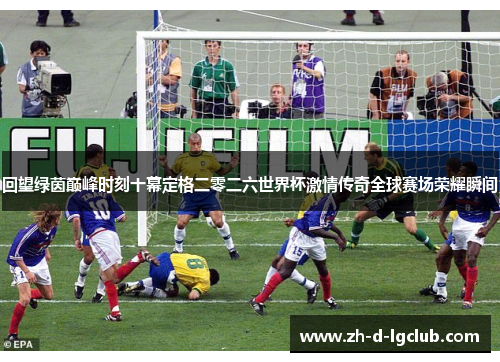 回望绿茵巅峰时刻十幕定格二零二六世界杯激情传奇全球赛场荣耀瞬间
