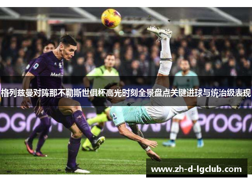 格列兹曼对阵那不勒斯世俱杯高光时刻全景盘点关键进球与统治级表现