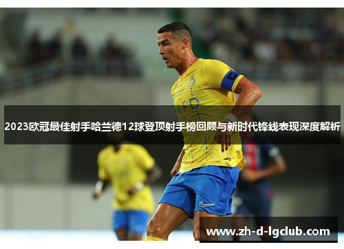2023欧冠最佳射手哈兰德12球登顶射手榜回顾与新时代锋线表现深度解析