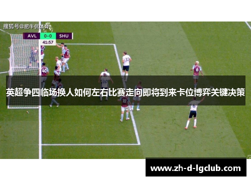 英超争四临场换人如何左右比赛走向即将到来卡位博弈关键决策