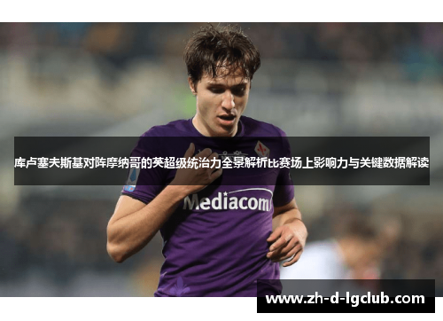 库卢塞夫斯基对阵摩纳哥的英超级统治力全景解析比赛场上影响力与关键数据解读