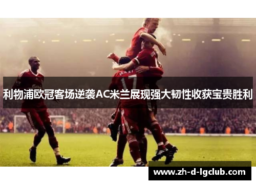 利物浦欧冠客场逆袭AC米兰展现强大韧性收获宝贵胜利
