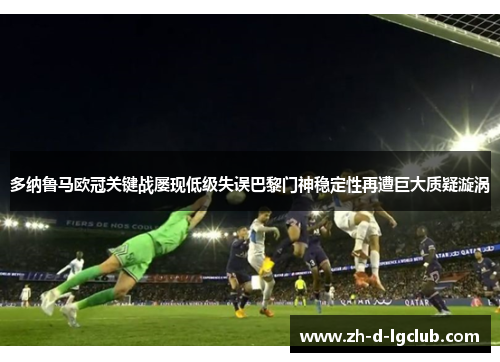 多纳鲁马欧冠关键战屡现低级失误巴黎门神稳定性再遭巨大质疑漩涡
