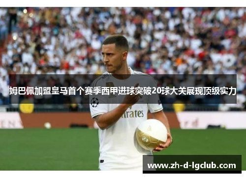 姆巴佩加盟皇马首个赛季西甲进球突破20球大关展现顶级实力