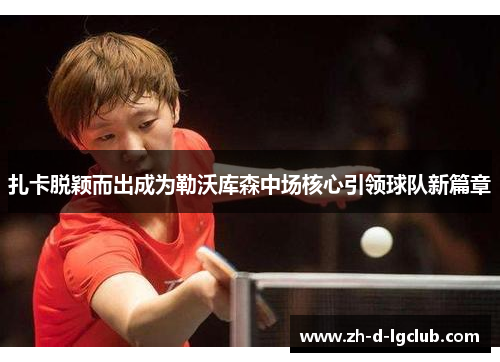 扎卡脱颖而出成为勒沃库森中场核心引领球队新篇章