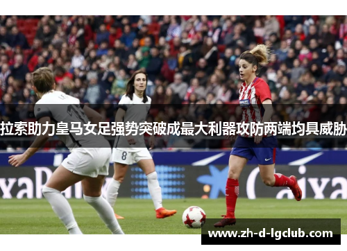 拉索助力皇马女足强势突破成最大利器攻防两端均具威胁