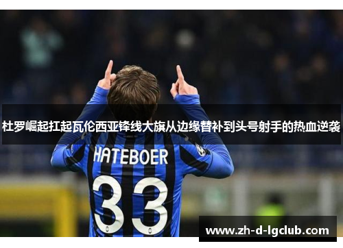 杜罗崛起扛起瓦伦西亚锋线大旗从边缘替补到头号射手的热血逆袭