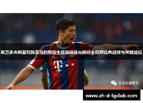 莱万多夫斯基对阵皇马的那些生涯巅峰高光瞬间全回顾经典进球与关键战役