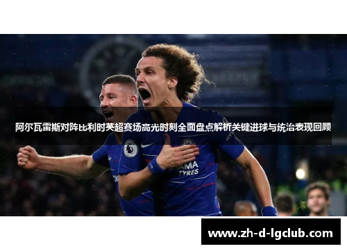 阿尔瓦雷斯对阵比利时英超赛场高光时刻全面盘点解析关键进球与统治表现回顾
