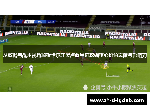 从数据与战术视角解析恰尔汗奥卢西甲进攻端核心价值贡献与影响力