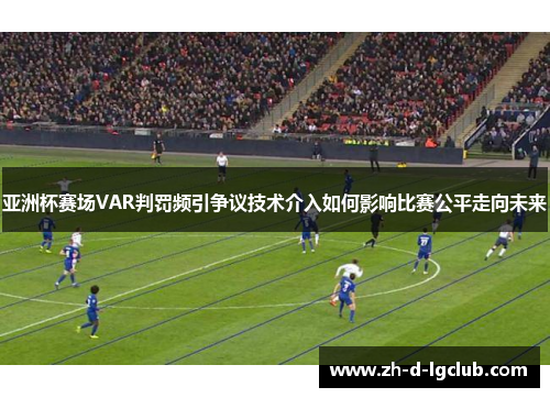 亚洲杯赛场VAR判罚频引争议技术介入如何影响比赛公平走向未来
