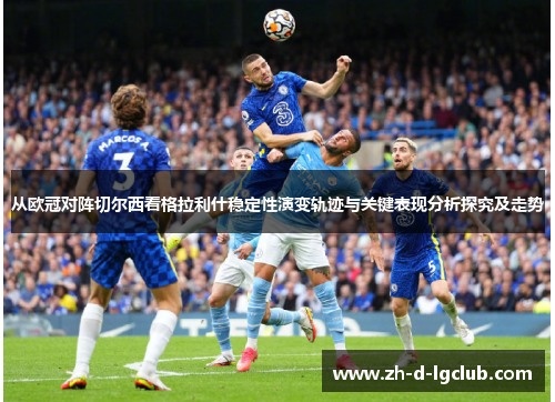 从欧冠对阵切尔西看格拉利什稳定性演变轨迹与关键表现分析探究及走势