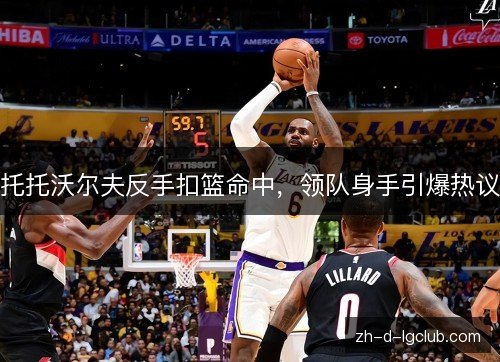 托托沃尔夫反手扣篮命中，领队身手引爆热议