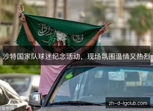 沙特国家队球迷纪念活动，现场氛围温情又热烈
